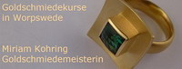 Goldschmiedekurse Worpswede, Miriam Kohring (Goldschmiedemeisterin), Neu-Bergedorfer Damm 38h, 27726 Worpswede, Tel.: 04792/2030, Mobil: 0172/4121239, Mail: miriamkohring@aol.com, Homepage: www.goldschmiedekurse-worpswede.de